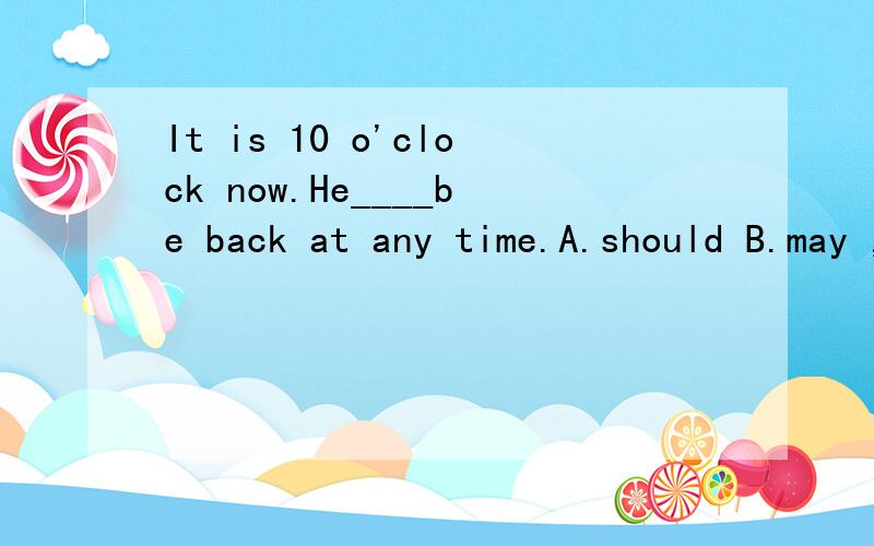 It is 10 o'clock now.He____be back at any time.A.should B.may ,为什么这里选A?而不是B为什么这里选A？而不是B.may如果是表示可能也说得通啊