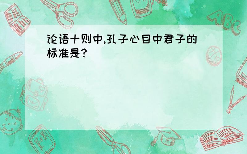 论语十则中,孔子心目中君子的标准是?