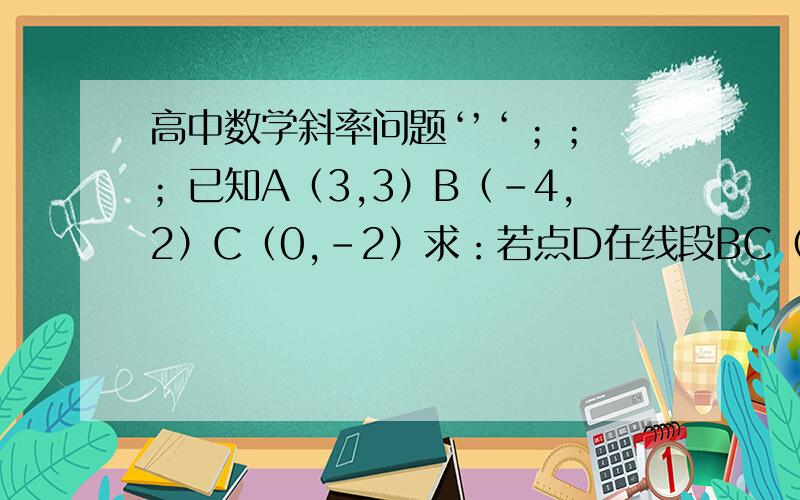 高中数学斜率问题‘’‘ ；；；已知A（3,3）B（-4,2）C（0,-2）求：若点D在线段BC（包括端点）上移动时,求直线AD的斜率的变化范围