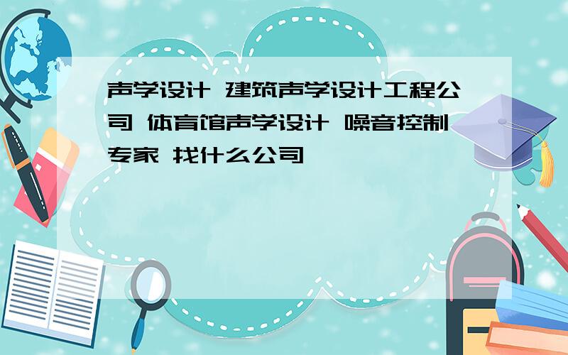 声学设计 建筑声学设计工程公司 体育馆声学设计 噪音控制专家 找什么公司