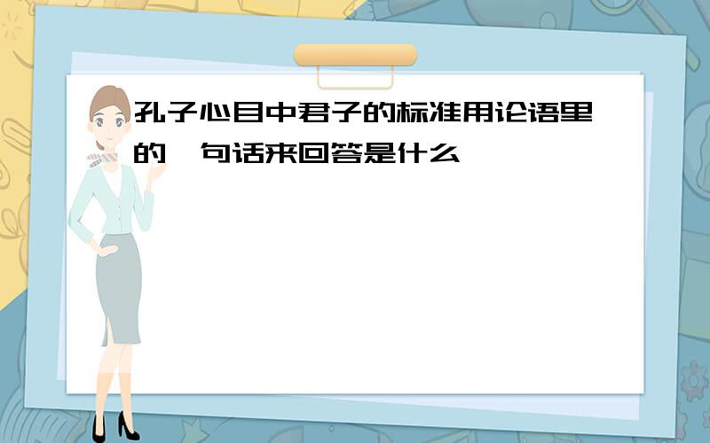 孔子心目中君子的标准用论语里的一句话来回答是什么