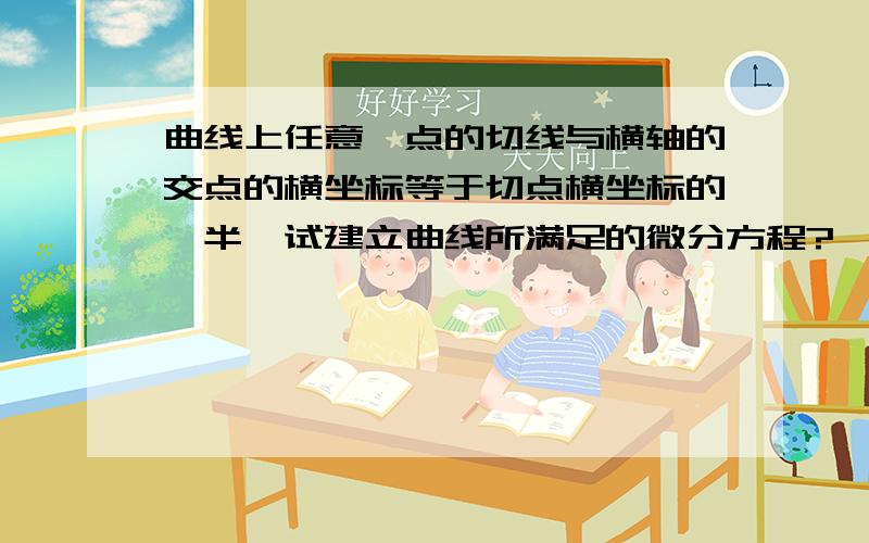 曲线上任意一点的切线与横轴的交点的横坐标等于切点横坐标的一半,试建立曲线所满足的微分方程?