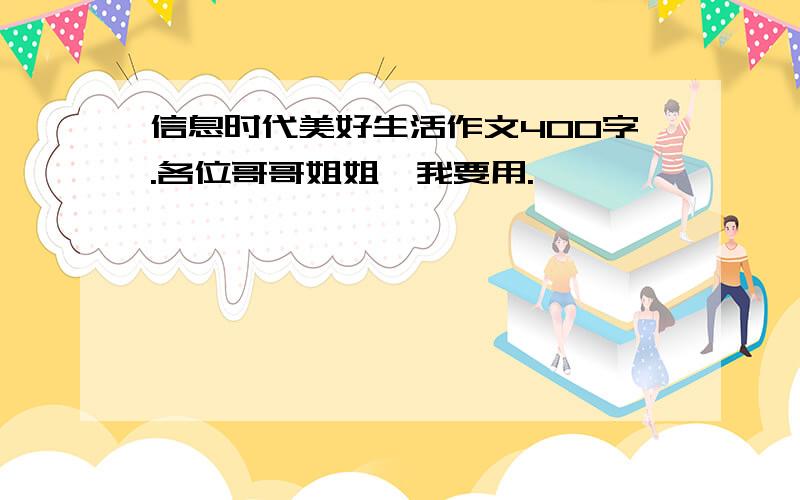 信息时代美好生活作文400字.各位哥哥姐姐,我要用.