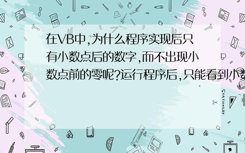 在VB中,为什么程序实现后只有小数点后的数字,而不出现小数点前的零呢?运行程序后,只能看到小数点后的数.