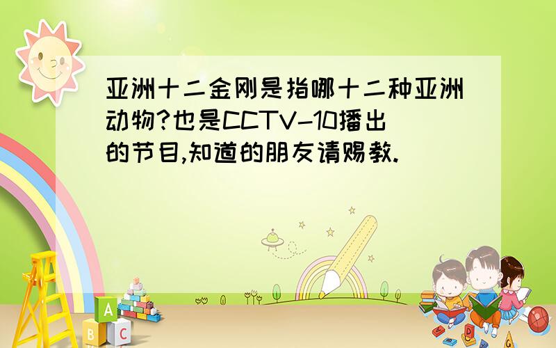 亚洲十二金刚是指哪十二种亚洲动物?也是CCTV-10播出的节目,知道的朋友请赐教.