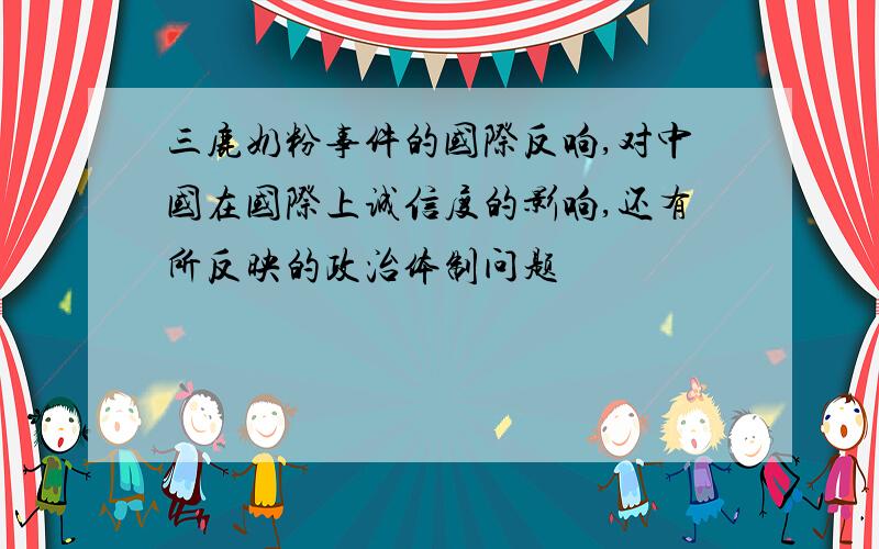 三鹿奶粉事件的国际反响,对中国在国际上诚信度的影响,还有所反映的政治体制问题