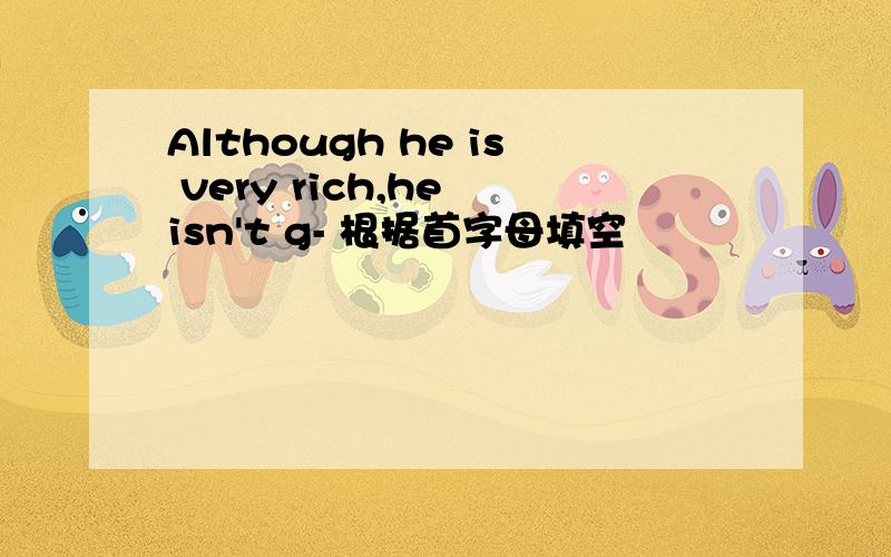 Although he is very rich,he isn't g- 根据首字母填空