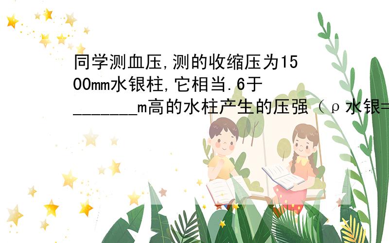 同学测血压,测的收缩压为1500mm水银柱,它相当.6于_______m高的水柱产生的压强（ρ水银=13.6g/cm³