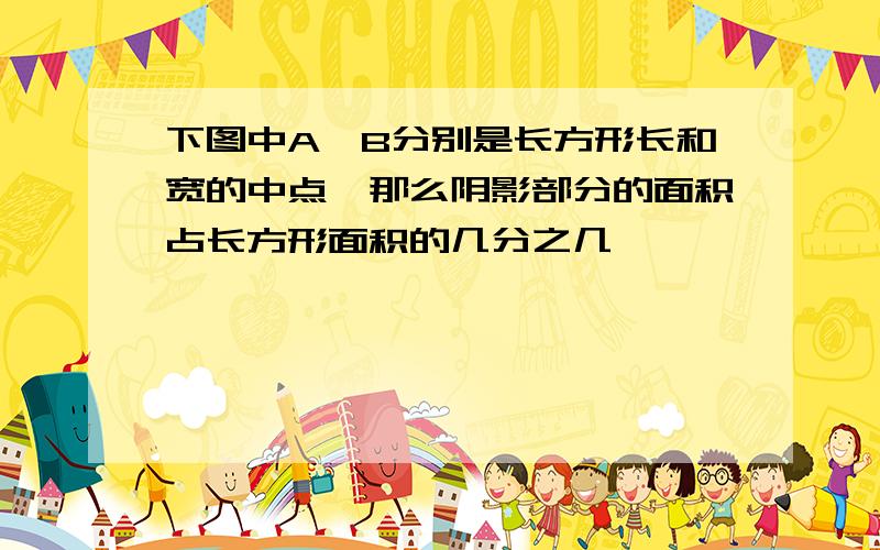 下图中A,B分别是长方形长和宽的中点,那么阴影部分的面积占长方形面积的几分之几