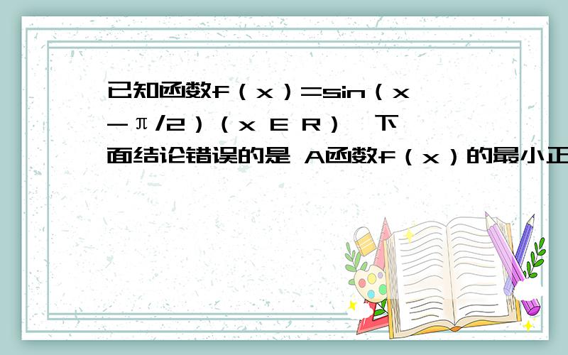 已知函数f（x）=sin（x-π/2）（x E R）,下面结论错误的是 A函数f（x）的最小正周期是2πB函数f（x）在区间【0,π/2】上市增函数 C函数f（x）的图像关于直线x=0对称 D函数f（x）是积函数