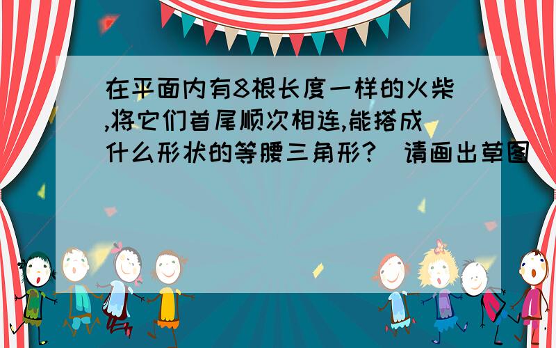 在平面内有8根长度一样的火柴,将它们首尾顺次相连,能搭成什么形状的等腰三角形?（请画出草图）