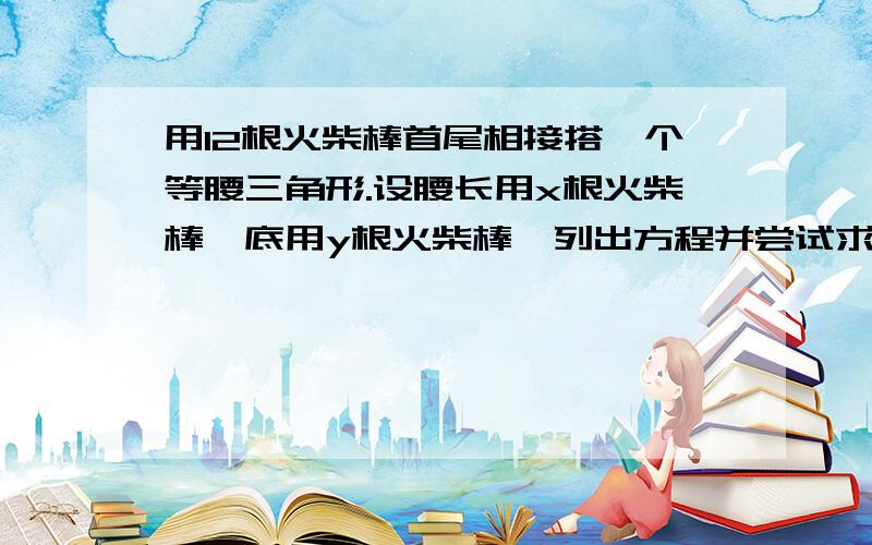 用12根火柴棒首尾相接搭一个等腰三角形.设腰长用x根火柴棒,底用y根火柴棒,列出方程并尝试求出解方程为2x+y=12,用二元一次方程的解法解