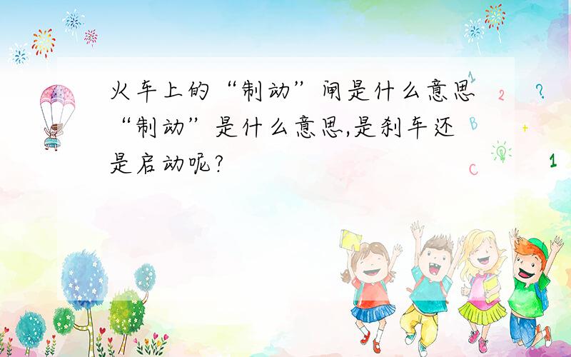 火车上的“制动”闸是什么意思“制动”是什么意思,是刹车还是启动呢?