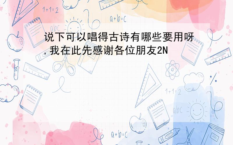 说下可以唱得古诗有哪些要用呀,我在此先感谢各位朋友2N