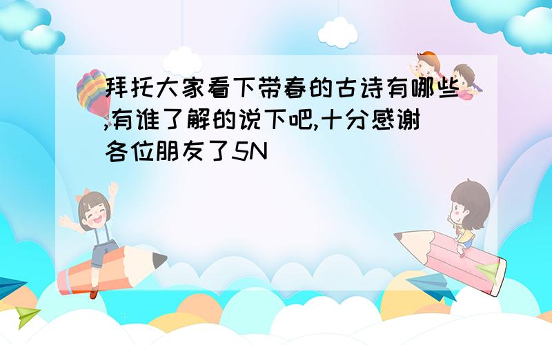 拜托大家看下带春的古诗有哪些,有谁了解的说下吧,十分感谢各位朋友了5N