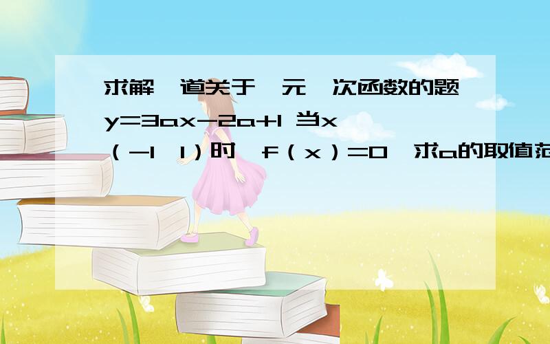 求解一道关于一元一次函数的题y=3ax-2a+1 当x∈（-1,1）时,f（x）=0,求a的取值范围