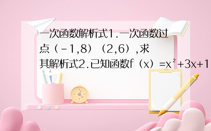 一次函数解析式1.一次函数过点（-1,8）（2,6）,求其解析式2.已知函数f（x）=x²+3x+1,则f(x+1)等于?