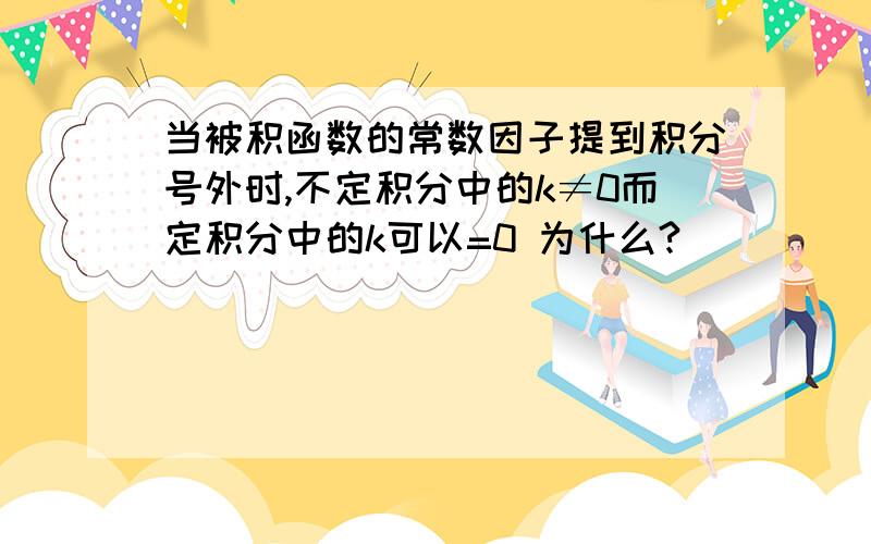 当被积函数的常数因子提到积分号外时,不定积分中的k≠0而定积分中的k可以=0 为什么?