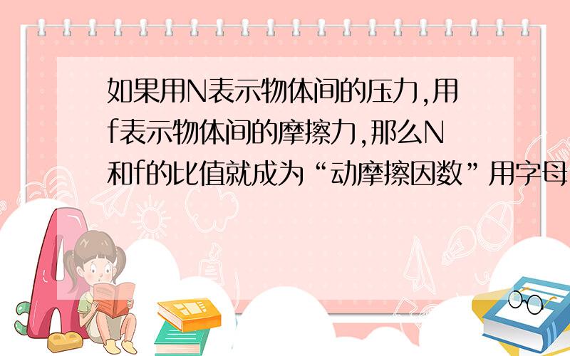 如果用N表示物体间的压力,用f表示物体间的摩擦力,那么N和f的比值就成为“动摩擦因数”用字母ū来表示,即动摩擦因数是 N/f.现提供给你这样一些器材：一块铁块、一只量程足够大的弹簧测