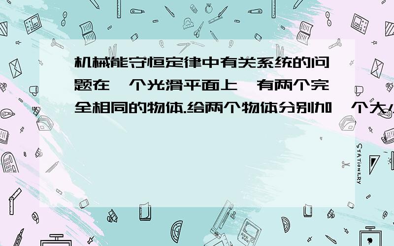 机械能守恒定律中有关系统的问题在一个光滑平面上,有两个完全相同的物体.给两个物体分别加一个大小相同,方向相反的恒力,请问系统机械能守恒吗?因为系统所受合外力为0~