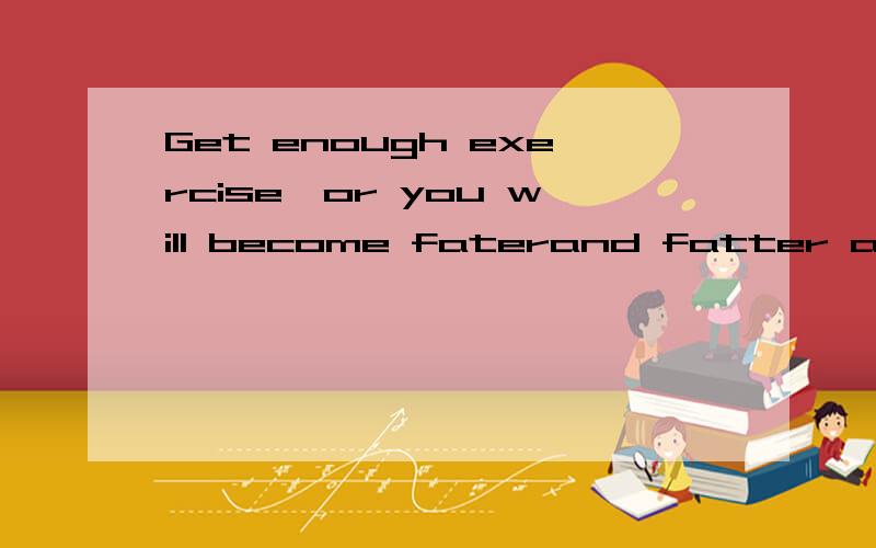 Get enough exercise,or you will become faterand fatter and weaker.(改为同义句）