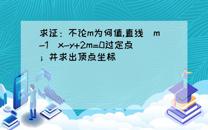 求证：不论m为何值,直线（m-1)x-y+2m=0过定点；并求出顶点坐标