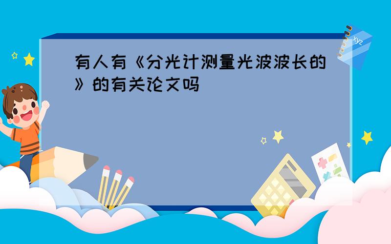 有人有《分光计测量光波波长的》的有关论文吗