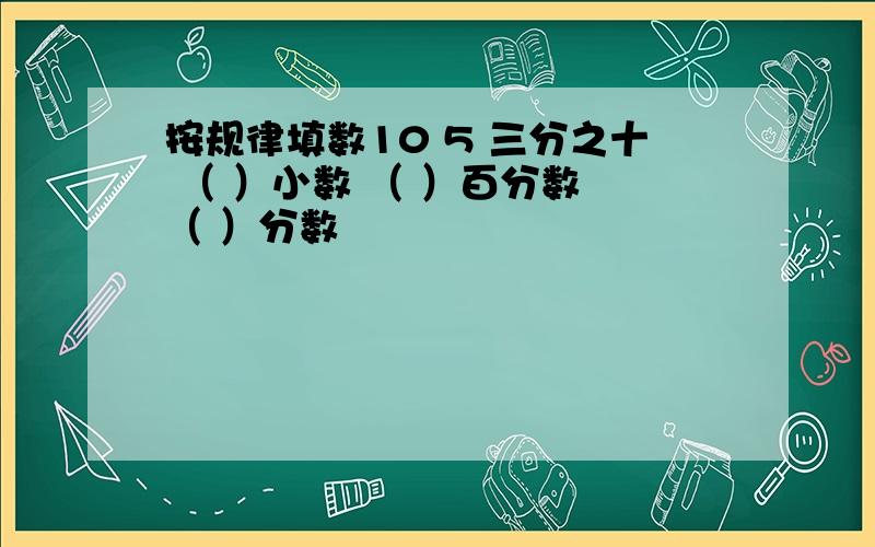 按规律填数10 5 三分之十 （ ）小数 （ ）百分数 （ ）分数