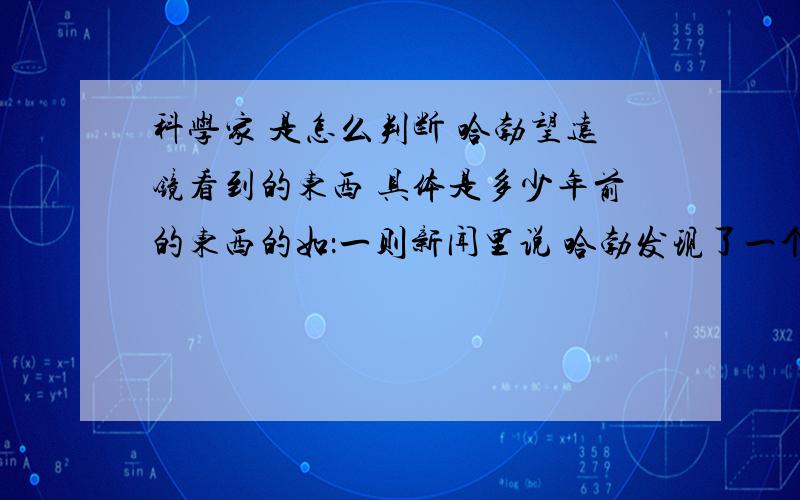 科学家 是怎么判断 哈勃望远镜看到的东西 具体是多少年前的东西的如：一则新闻里说 哈勃发现了一个距离地球500W光年的星系 就是说哈勃看见了这个星系500W年前的光 我想知道 科学家是怎