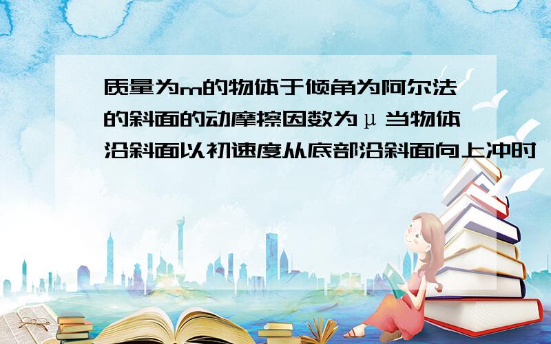 质量为m的物体于倾角为阿尔法的斜面的动摩擦因数为μ当物体沿斜面以初速度从底部沿斜面向上冲时,所能达到的最大高度