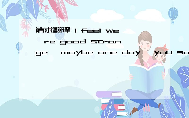 请求翻译 I feel we're good strange, maybe one day, you said to me is right, we don't fit