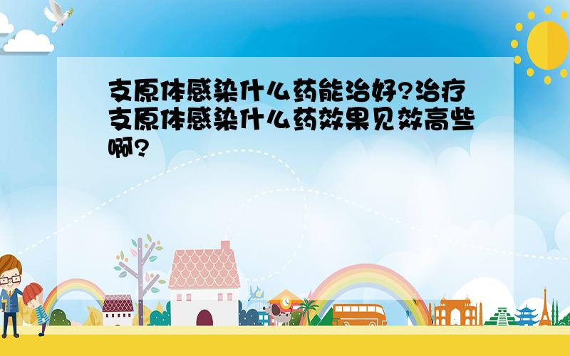 支原体感染什么药能治好?治疗支原体感染什么药效果见效高些啊?