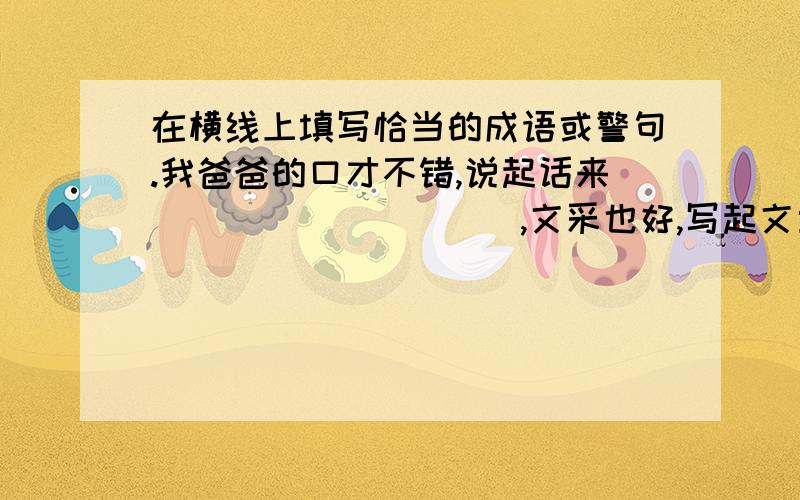 在横线上填写恰当的成语或警句.我爸爸的口才不错,说起话来__________,文采也好,写起文章来____________.别人都说他很有学问,是个____________的人爸爸说他能有今日,全靠从小地下大志并且能够坚