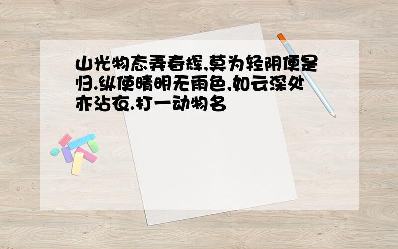 山光物态弄春辉,莫为轻阴便是归.纵使晴明无雨色,如云深处亦沾衣.打一动物名