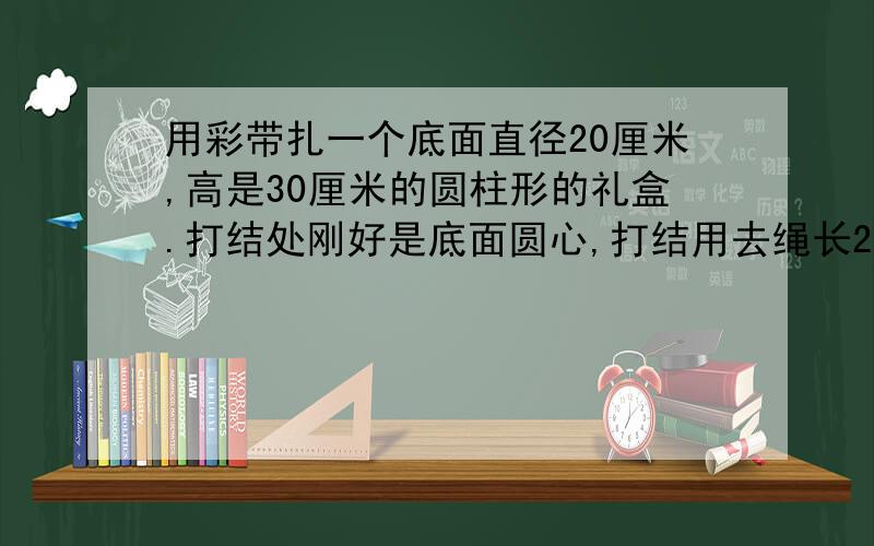 用彩带扎一个底面直径20厘米,高是30厘米的圆柱形的礼盒.打结处刚好是底面圆心,打结用去绳长20厘米.（1）在他的整个侧面积上商标及说明,这部分的面积是多少平方厘米,接头处重合2cm（2）