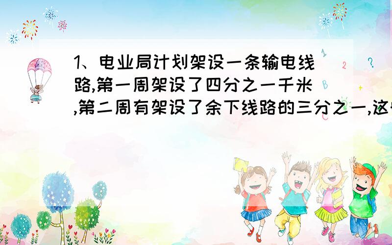 1、电业局计划架设一条输电线路,第一周架设了四分之一千米,第二周有架设了余下线路的三分之一,这时还剩下12千米,这条线路全长多少千米?2、一项工程,有甲队单独做需8天完成,由乙队单独