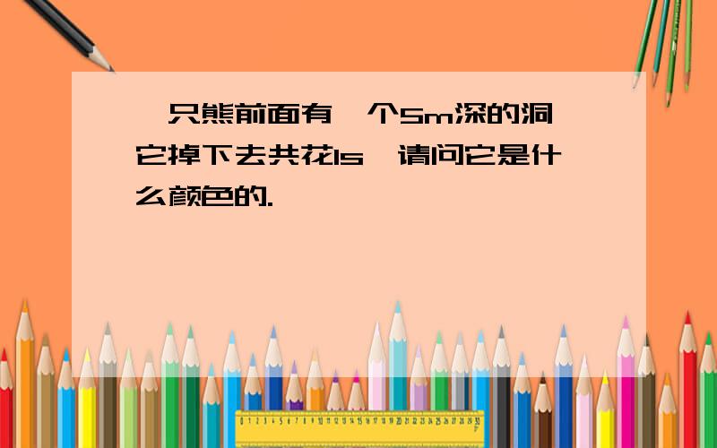 一只熊前面有一个5m深的洞,它掉下去共花1s,请问它是什么颜色的.