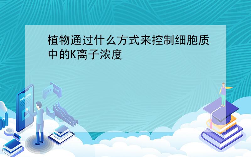 植物通过什么方式来控制细胞质中的K离子浓度