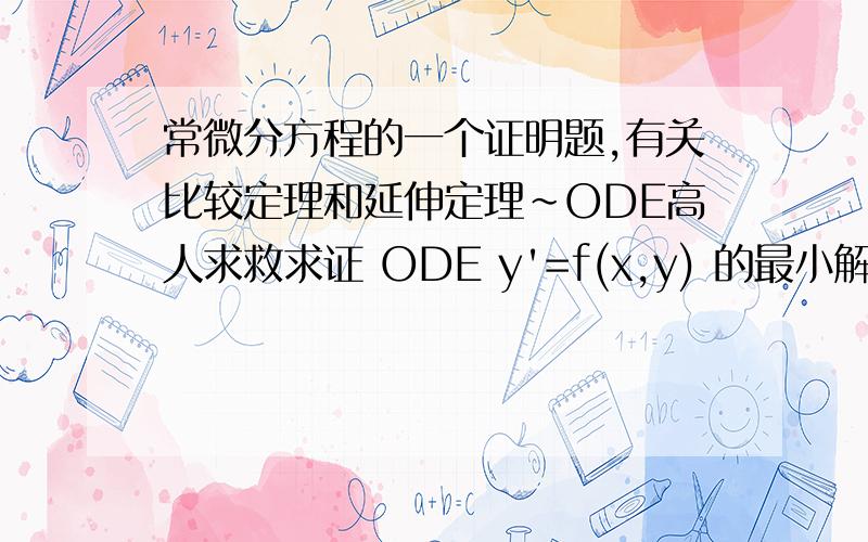 常微分方程的一个证明题,有关比较定理和延伸定理~ODE高人求救求证 ODE y'=f(x,y) 的最小解y=W(x)和最大解y=Z(x)之间充满了其他解~详细叙述如下：初值问题(E):y'=f(x,y),y(x0)=y0.其中f(x,y)在矩形区域R: