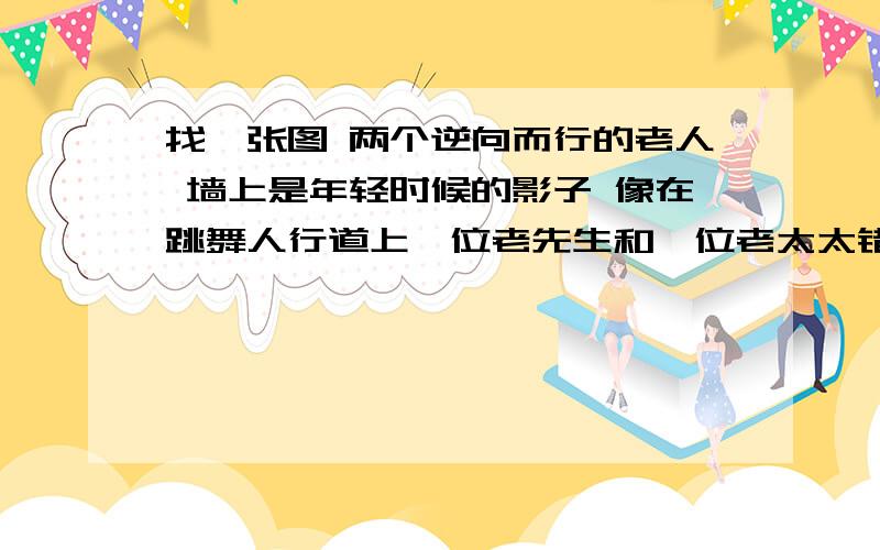 找一张图 两个逆向而行的老人 墙上是年轻时候的影子 像在跳舞人行道上一位老先生和一位老太太错身而过、背对背地离去,而他们投在路边墙上的影子是两个活泼的孩子的身影