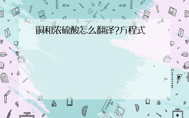 铜和浓硫酸怎么翻译?方程式