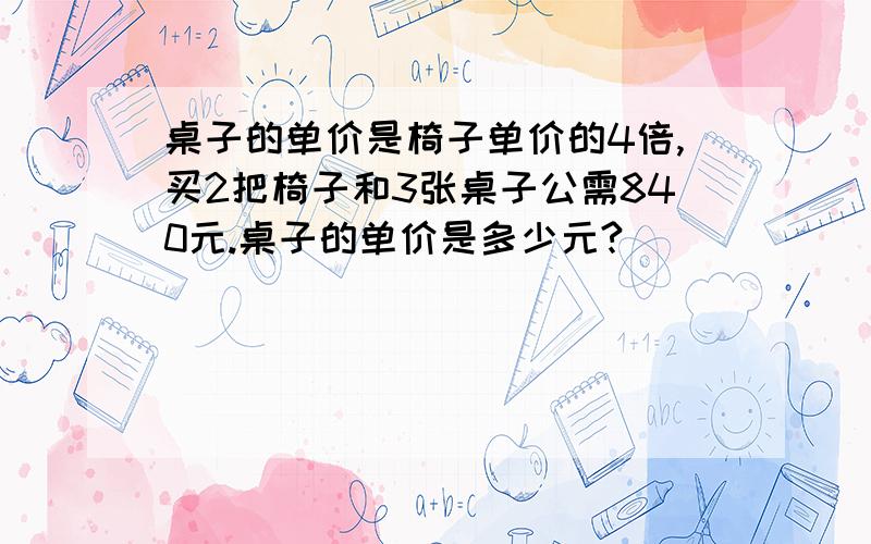 桌子的单价是椅子单价的4倍,买2把椅子和3张桌子公需840元.桌子的单价是多少元?