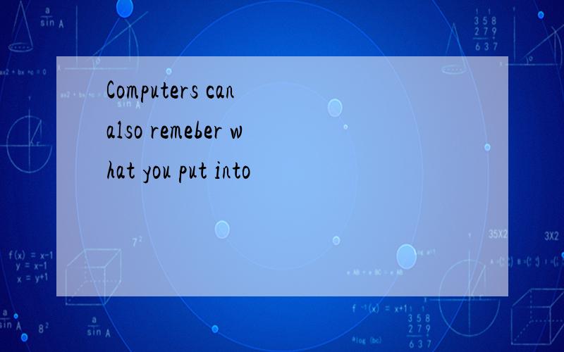Computers can also remeber what you put into
