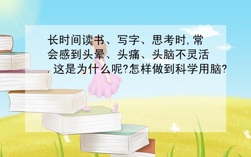 长时间读书、写字、思考时,常会感到头晕、头痛、头脑不灵活.这是为什么呢?怎样做到科学用脑?