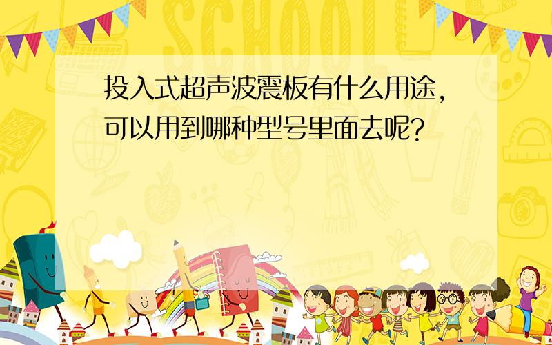 投入式超声波震板有什么用途,可以用到哪种型号里面去呢?