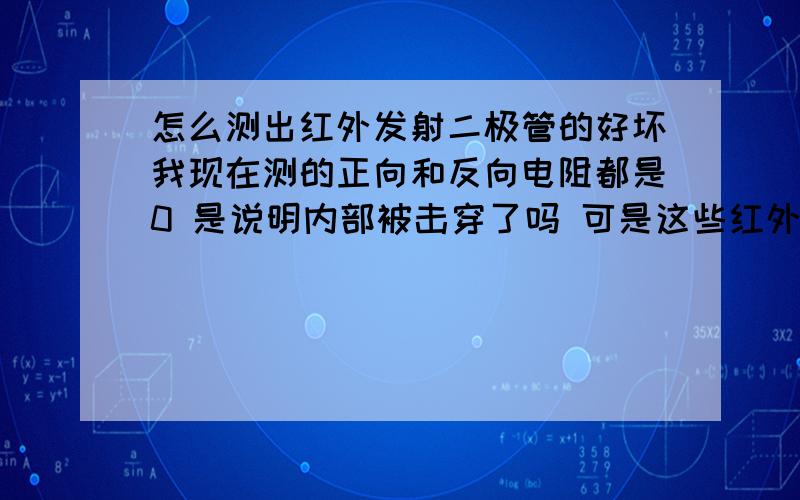 怎么测出红外发射二极管的好坏我现在测的正向和反向电阻都是0 是说明内部被击穿了吗 可是这些红外都是新买的啊