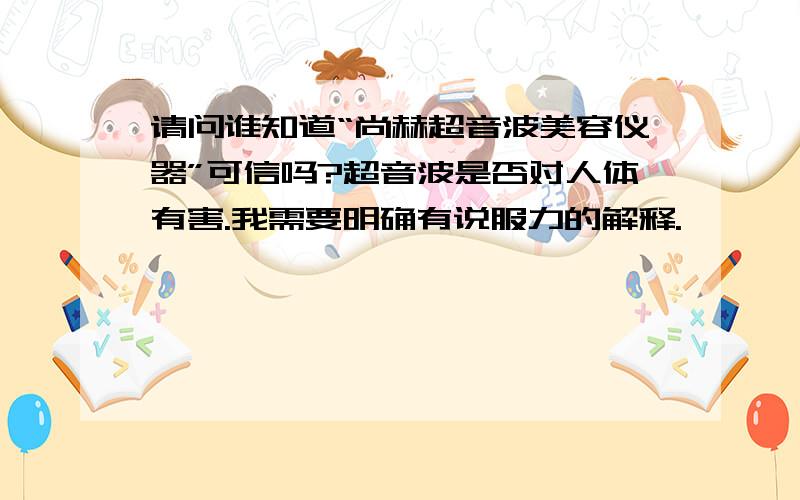 请问谁知道“尚赫超音波美容仪器”可信吗?超音波是否对人体有害.我需要明确有说服力的解释.