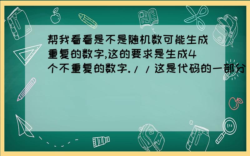 帮我看看是不是随机数可能生成重复的数字,这的要求是生成4个不重复的数字.//这是代码的一部分 int m_aNum[]; public void InitNum(){ m_aNum= new int[4]; int k = 0; int m = 0; Random random = new Random(); for(int n=0;