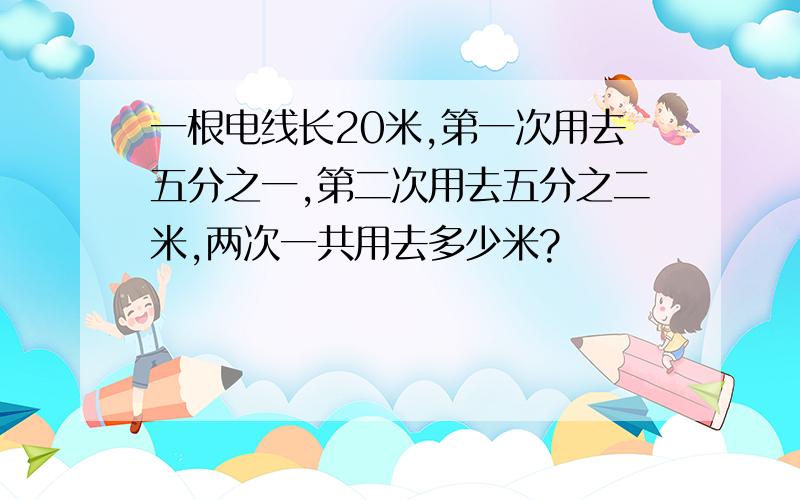 一根电线长20米,第一次用去五分之一,第二次用去五分之二米,两次一共用去多少米?