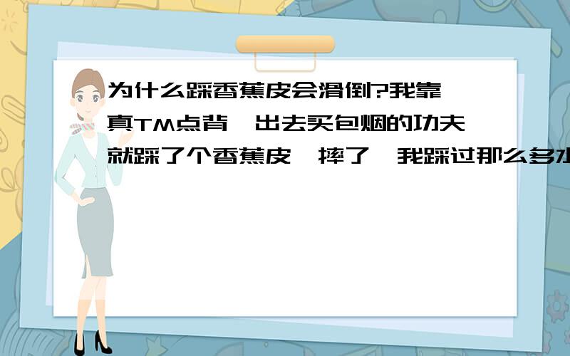 为什么踩香蕉皮会滑倒?我靠,真TM点背,出去买包烟的功夫就踩了个香蕉皮,摔了,我踩过那么多水果皮,为啥就香蕉皮那么滑?